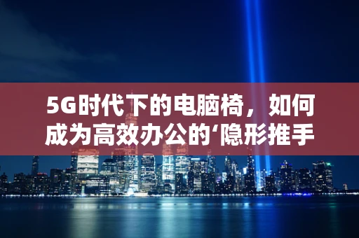 5G时代下的电脑椅，如何成为高效办公的‘隐形推手’？