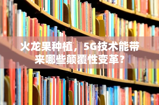 火龙果种植，5G技术能带来哪些颠覆性变革？