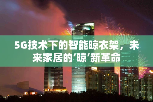 5G技术下的智能晾衣架，未来家居的‘晾’新革命