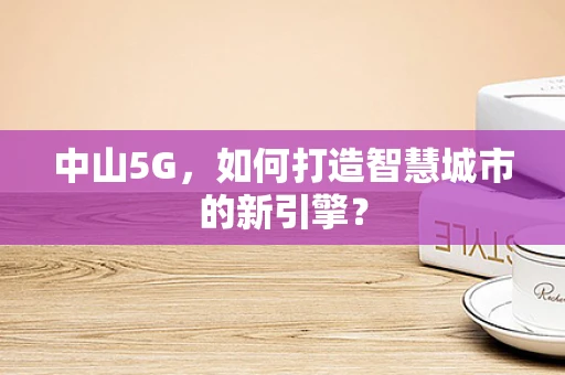 中山5G，如何打造智慧城市的新引擎？