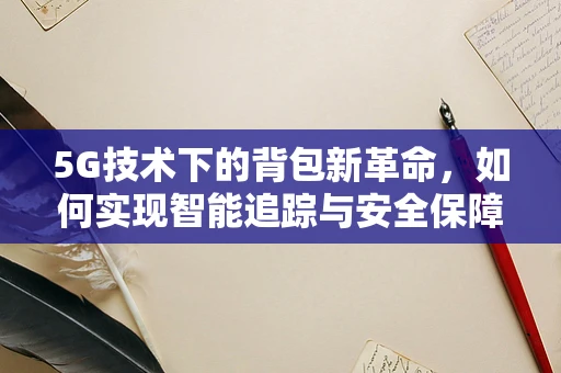 5G技术下的背包新革命，如何实现智能追踪与安全保障？