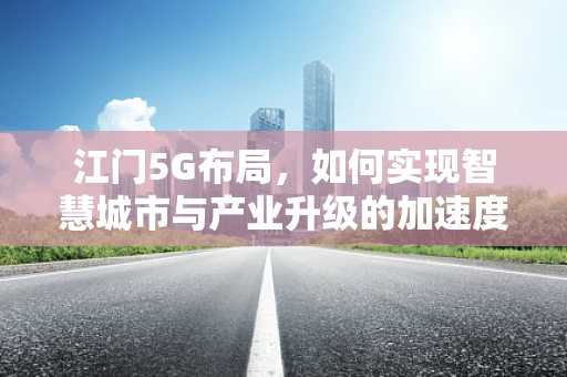 江门5G布局，如何实现智慧城市与产业升级的加速度？