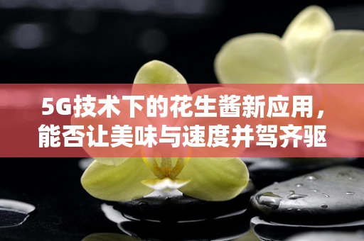 5G技术下的花生酱新应用，能否让美味与速度并驾齐驱？
