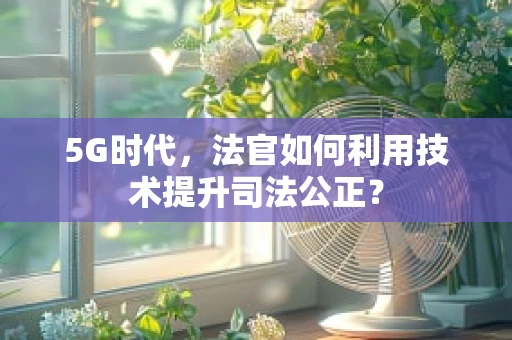 5G时代，法官如何利用技术提升司法公正？