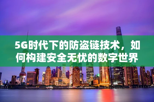 5G时代下的防盗链技术，如何构建安全无忧的数字世界？