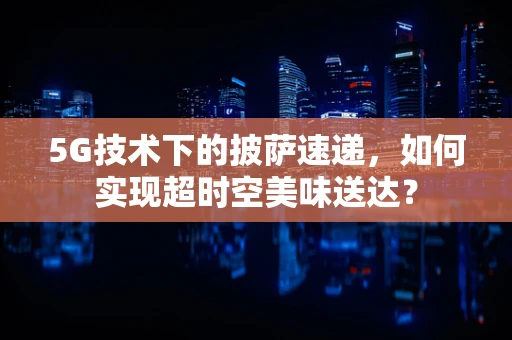 5G技术下的披萨速递，如何实现超时空美味送达？