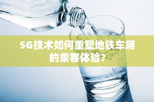 5G技术如何重塑地铁车厢的乘客体验？