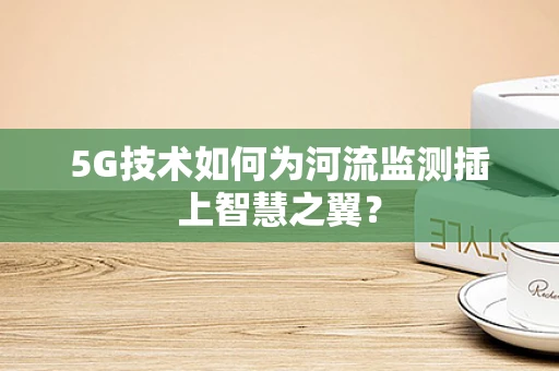 5G技术如何为河流监测插上智慧之翼？