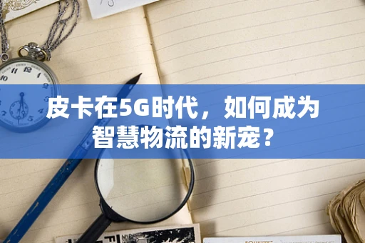 皮卡在5G时代，如何成为智慧物流的新宠？