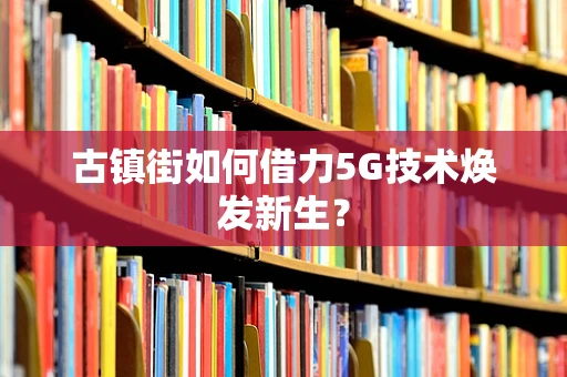 古镇街如何借力5G技术焕发新生？