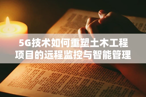 5G技术如何重塑土木工程项目的远程监控与智能管理？