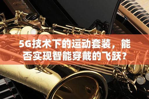 5G技术下的运动套装，能否实现智能穿戴的飞跃？