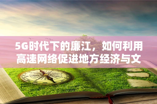 5G时代下的廉江，如何利用高速网络促进地方经济与文化发展？