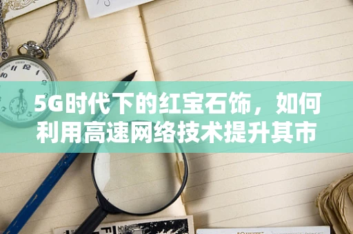 5G时代下的红宝石饰，如何利用高速网络技术提升其市场价值？
