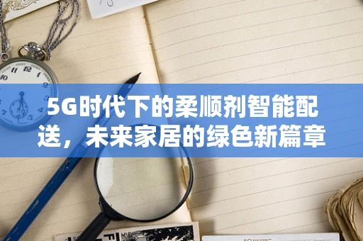 5G时代下的柔顺剂智能配送，未来家居的绿色新篇章？