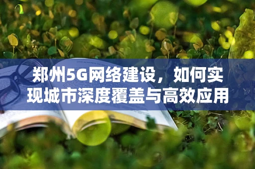 郑州5G网络建设，如何实现城市深度覆盖与高效应用？