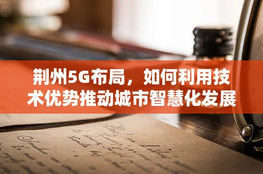 荆州5G布局，如何利用技术优势推动城市智慧化发展？