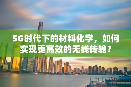 5G时代下的材料化学，如何实现更高效的无线传输？