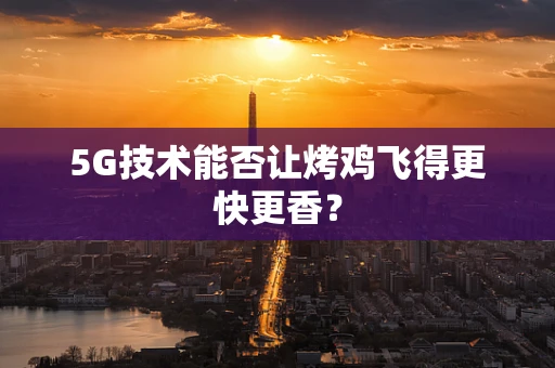 5G技术能否让烤鸡飞得更快更香？