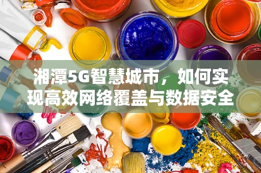 湘潭5G智慧城市，如何实现高效网络覆盖与数据安全？