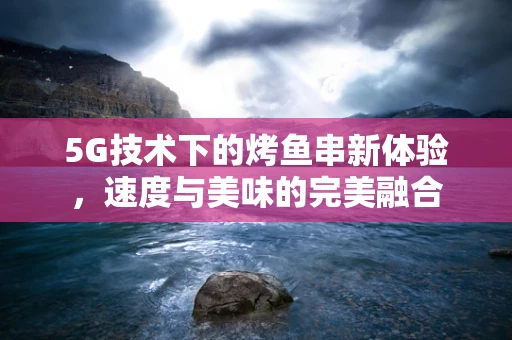 5G技术下的烤鱼串新体验，速度与美味的完美融合
