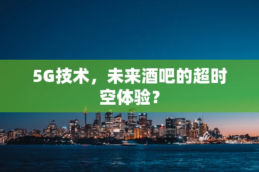 5G技术，未来酒吧的超时空体验？