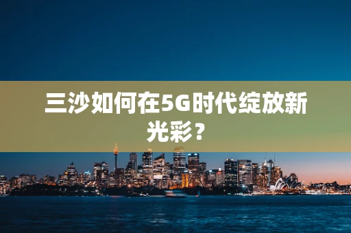 三沙如何在5G时代绽放新光彩？