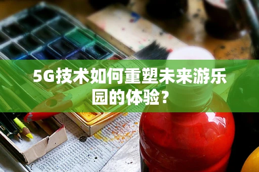 5G技术如何重塑未来游乐园的体验？