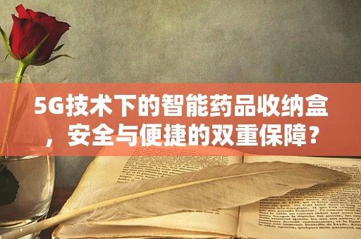 5G技术下的智能药品收纳盒，安全与便捷的双重保障？