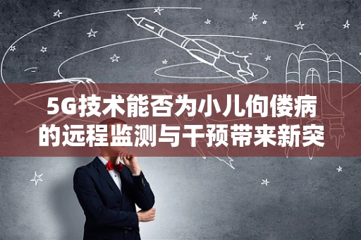 5G技术能否为小儿佝偻病的远程监测与干预带来新突破？
