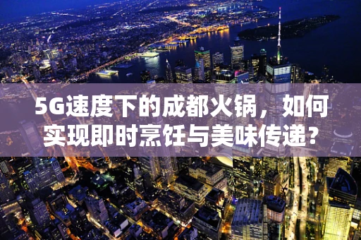 5G速度下的成都火锅，如何实现即时烹饪与美味传递？