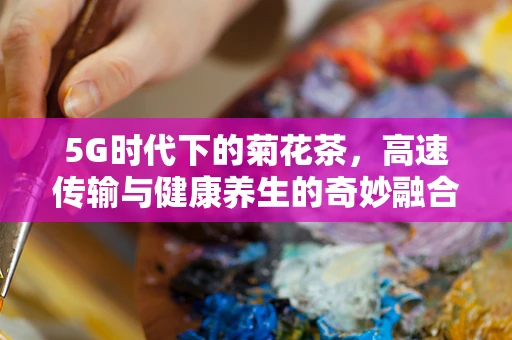 5G时代下的菊花茶，高速传输与健康养生的奇妙融合？