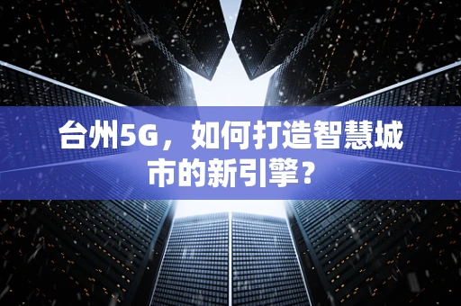 台州5G，如何打造智慧城市的新引擎？
