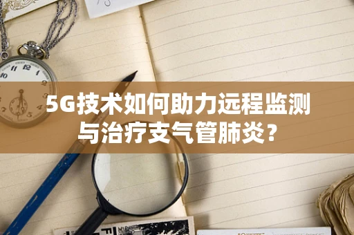 5G技术如何助力远程监测与治疗支气管肺炎？