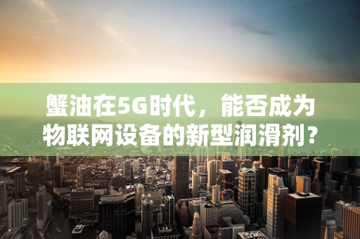蟹油在5G时代，能否成为物联网设备的新型润滑剂？
