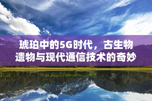 琥珀中的5G时代，古生物遗物与现代通信技术的奇妙融合？