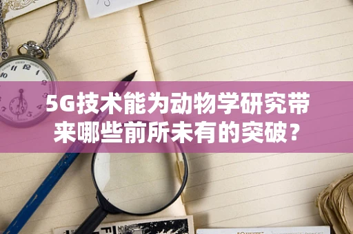 5G技术能为动物学研究带来哪些前所未有的突破？