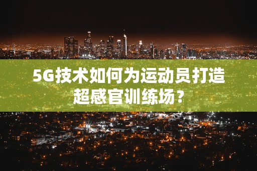5G技术如何为运动员打造超感官训练场？