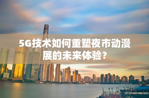 5G技术如何重塑夜市动漫展的未来体验？