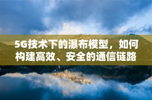 5G技术下的瀑布模型，如何构建高效、安全的通信链路？