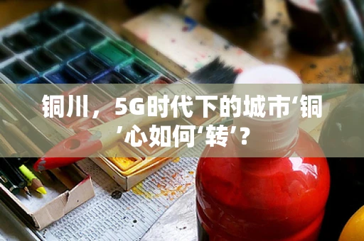 铜川，5G时代下的城市‘铜’心如何‘转’？