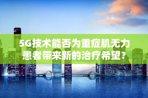 5G技术能否为重症肌无力患者带来新的治疗希望？