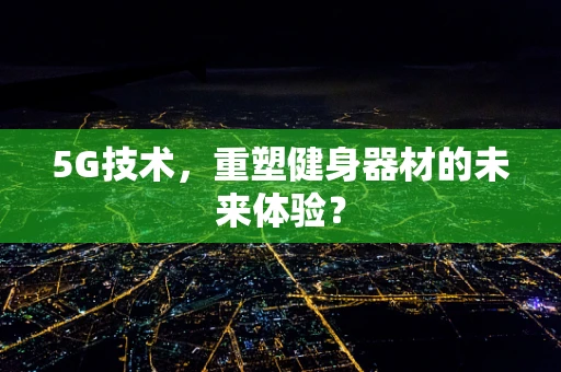 5G技术，重塑健身器材的未来体验？