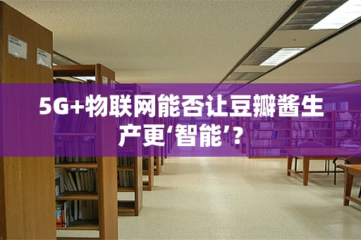 5G+物联网能否让豆瓣酱生产更‘智能’？