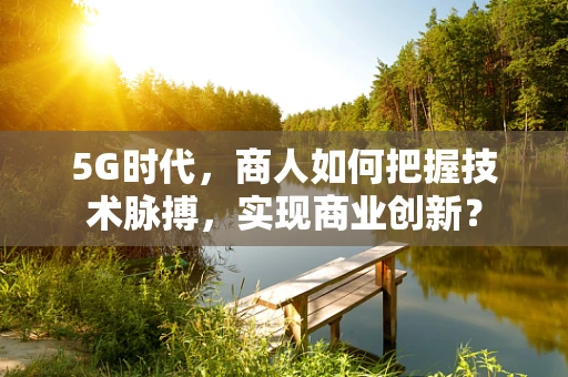 5G时代，商人如何把握技术脉搏，实现商业创新？