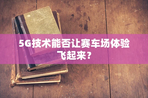 5G技术能否让赛车场体验飞起来？