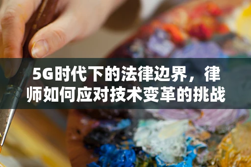5G时代下的法律边界，律师如何应对技术变革的挑战？
