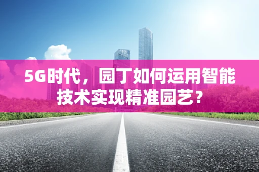 5G时代，园丁如何运用智能技术实现精准园艺？