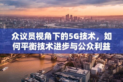 众议员视角下的5G技术，如何平衡技术进步与公众利益？