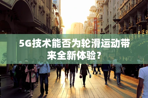 5G技术能否为轮滑运动带来全新体验？
